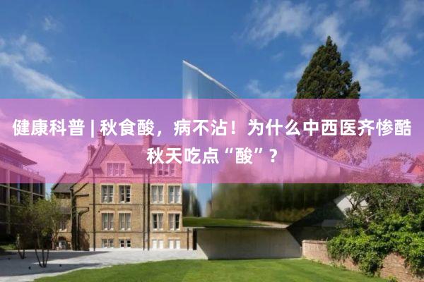 健康科普 | 秋食酸，病不沾！为什么中西医齐惨酷秋天吃点“酸”？