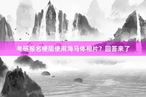 考研报名梗阻使用海马体相片？回答来了
