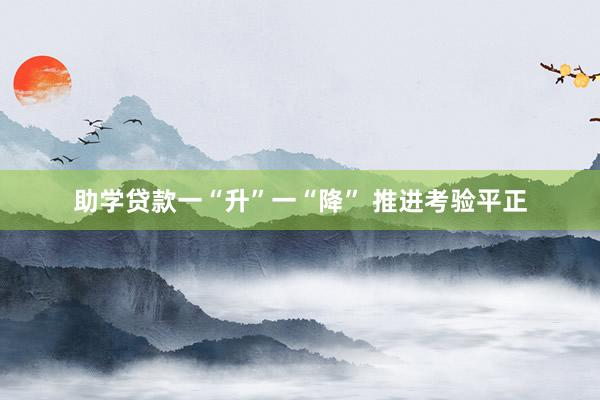 助学贷款一“升”一“降” 推进考验平正