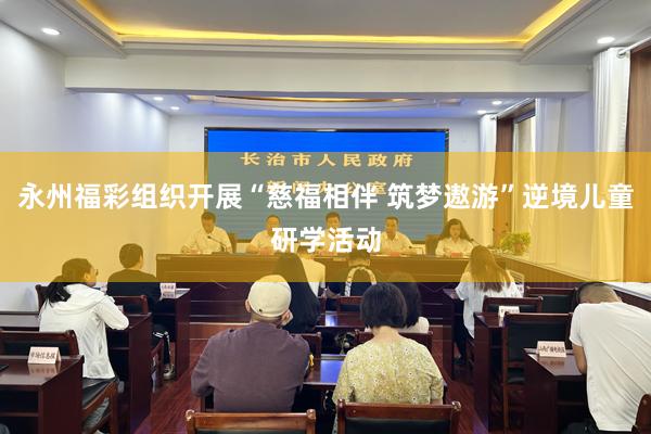 永州福彩组织开展“慈福相伴 筑梦遨游”逆境儿童研学活动