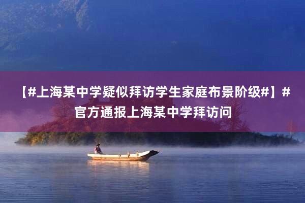 【#上海某中学疑似拜访学生家庭布景阶级#】#官方通报上海某中学拜访问