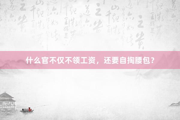 什么官不仅不领工资，还要自掏腰包？