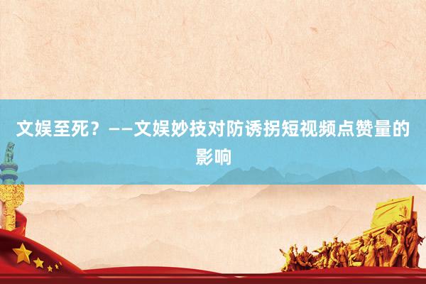 文娱至死？——文娱妙技对防诱拐短视频点赞量的影响