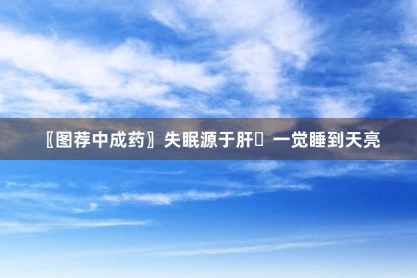 〖图荐中成药〗失眠源于肝⛅一觉睡到天亮
