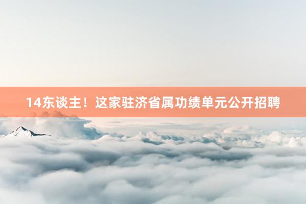 14东谈主！这家驻济省属功绩单元公开招聘