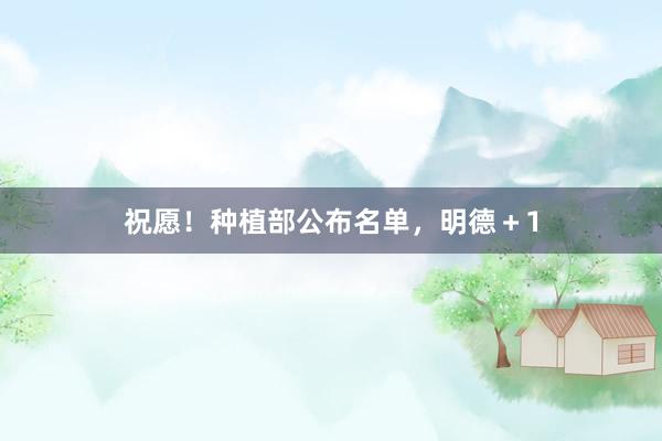祝愿！种植部公布名单，明德＋1