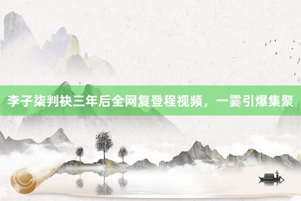 李子柒判袂三年后全网复登程视频，一霎引爆集聚