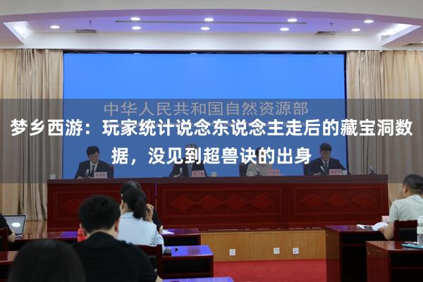 梦乡西游：玩家统计说念东说念主走后的藏宝洞数据，没见到超兽诀的出身