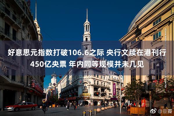 好意思元指数打破106.6之际 央行文牍在港刊行450亿央票 年内同等规模并未几见