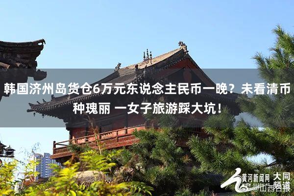 韩国济州岛货仓6万元东说念主民币一晚？未看清币种瑰丽 一女子旅游踩大坑！
