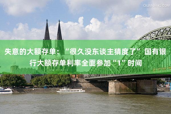 失意的大额存单：“很久没东谈主猜度了” 国有银行大额存单利率全面参加“1”时间
