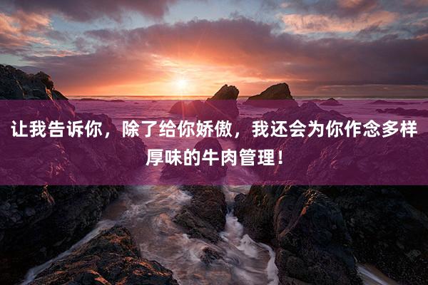 让我告诉你，除了给你娇傲，我还会为你作念多样厚味的牛肉管理！