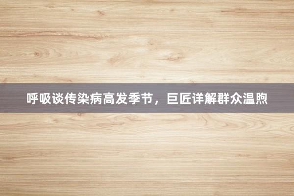 呼吸谈传染病高发季节，巨匠详解群众温煦