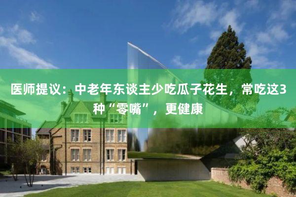医师提议：中老年东谈主少吃瓜子花生，常吃这3种“零嘴”，更健康