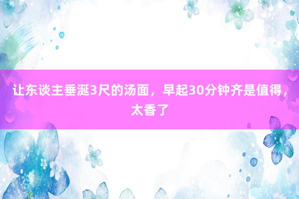 让东谈主垂涎3尺的汤面，早起30分钟齐是值得，太香了