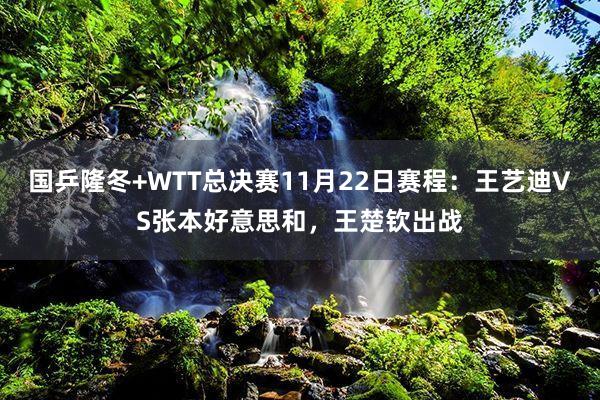 国乒隆冬+WTT总决赛11月22日赛程：王艺迪VS张本好意思和，王楚钦出战