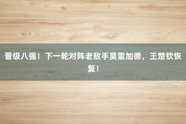 晋级八强！下一轮对阵老敌手莫雷加德，王楚钦恢复！