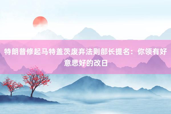 特朗普修起马特盖茨废弃法则部长提名:你领有好意思好的改日