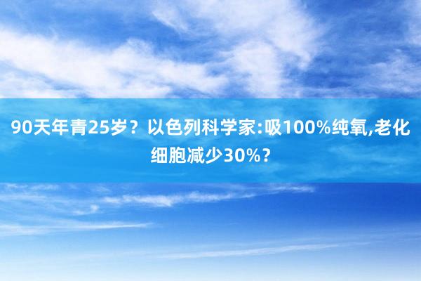 90天年青25岁？以色列科学家:吸100%纯氧,老化细胞减少30%？