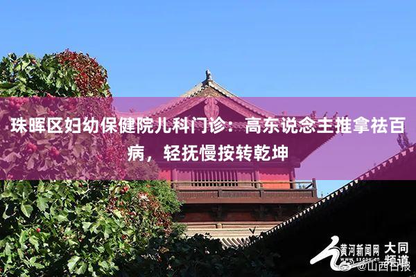 珠晖区妇幼保健院儿科门诊:高东说念主推拿祛百病,轻抚慢按转乾坤