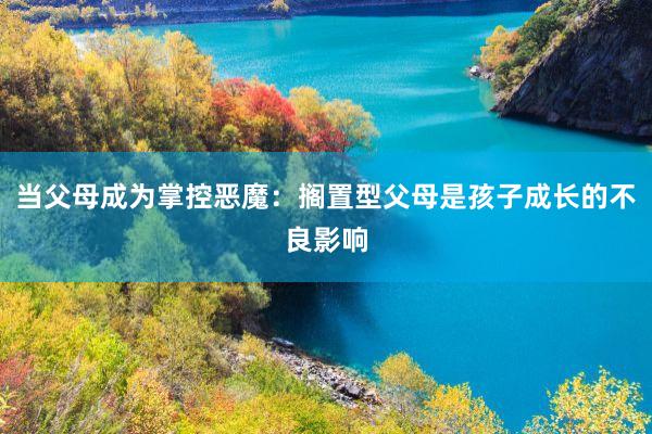 当父母成为掌控恶魔：搁置型父母是孩子成长的不良影响