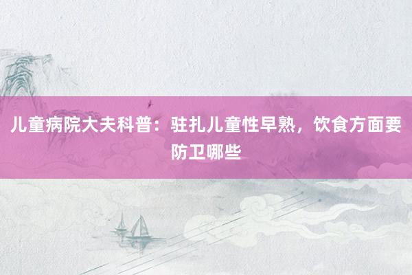 儿童病院大夫科普：驻扎儿童性早熟，饮食方面要防卫哪些