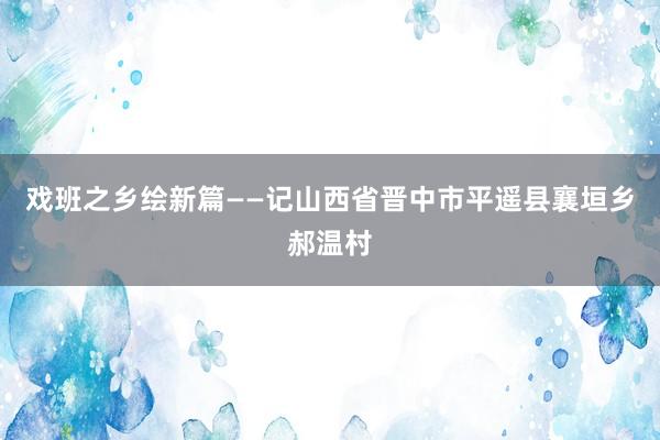 戏班之乡绘新篇——记山西省晋中市平遥县襄垣乡郝温村