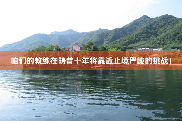 咱们的教练在畴昔十年将靠近止境严峻的挑战！