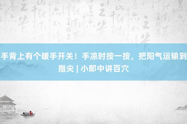 手背上有个暖手开关！手凉时按一按，把阳气运输到指尖 | 小郎中讲百穴