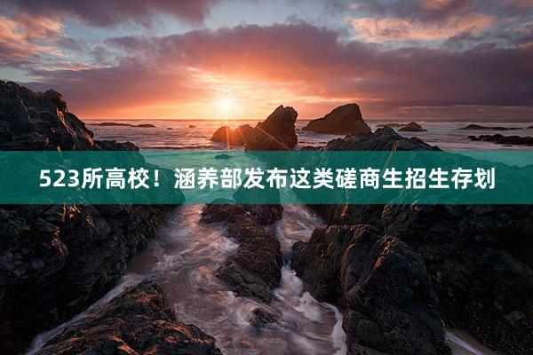523所高校！涵养部发布这类磋商生招生存划
