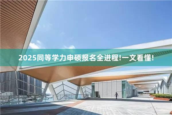 2025同等学力申硕报名全进程!一文看懂!