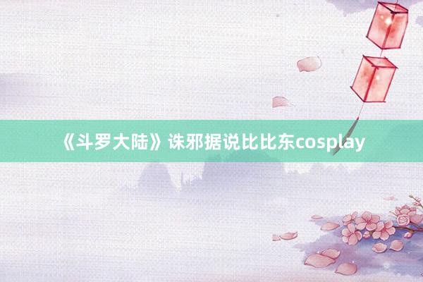 《斗罗大陆》诛邪据说比比东cosplay