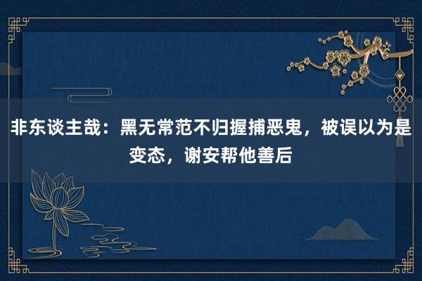 非东谈主哉：黑无常范不归握捕恶鬼，被误以为是变态，谢安帮他善后