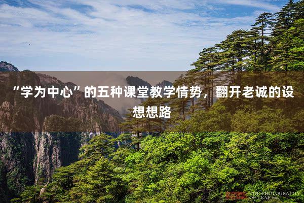 “学为中心”的五种课堂教学情势，翻开老诚的设想想路