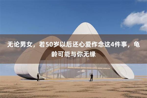 无论男女，若50岁以后还心爱作念这4件事，龟龄可能与你无缘