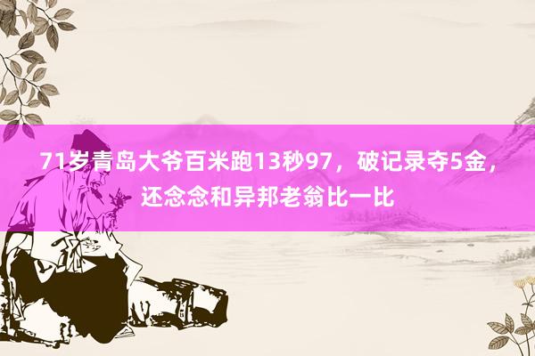 71岁青岛大爷百米跑13秒97，破记录夺5金，还念念和异邦老翁比一比