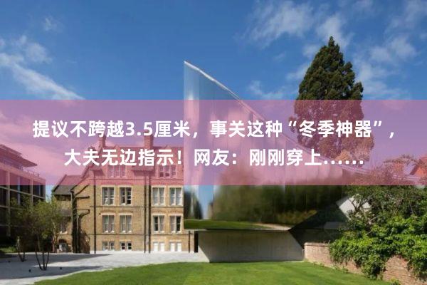 提议不跨越3.5厘米，事关这种“冬季神器”，大夫无边指示！网友：刚刚穿上……