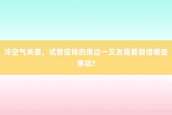 冷空气来袭，试管促排的南边一又友需要顾惜哪些事项?