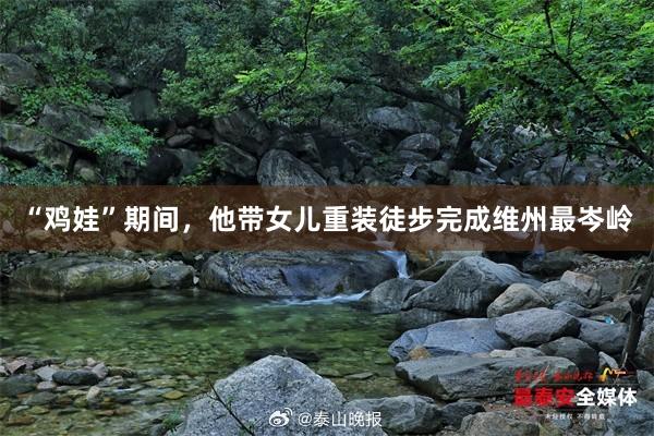 “鸡娃”期间，他带女儿重装徒步完成维州最岑岭