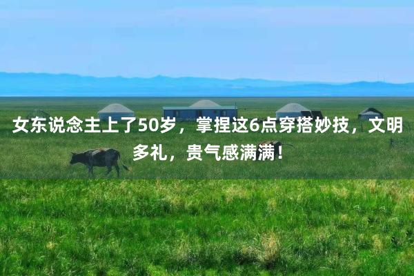 女东说念主上了50岁，掌捏这6点穿搭妙技，文明多礼，贵气感满满！
