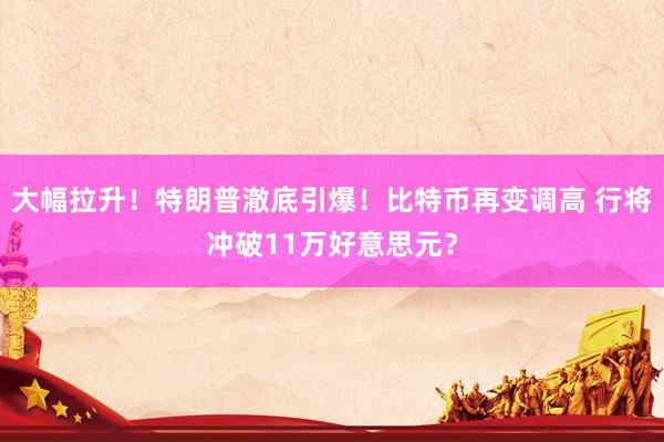 大幅拉升！特朗普澈底引爆！比特币再变调高 行将冲破11万好意思元？