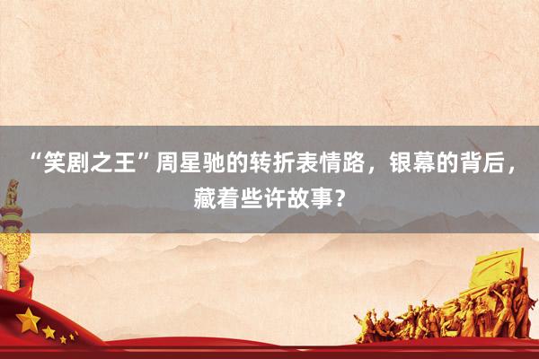 “笑剧之王”周星驰的转折表情路，银幕的背后，藏着些许故事？