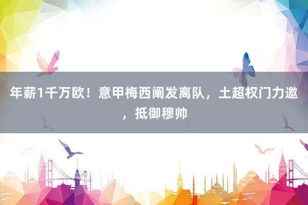 年薪1千万欧！意甲梅西阐发离队，土超权门力邀，抵御穆帅