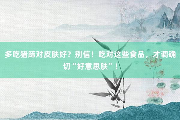 多吃猪蹄对皮肤好？别信！吃对这些食品，才调确切“好意思肤”！